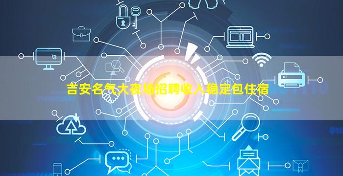 吉安名气大夜场招聘收入稳定包住宿